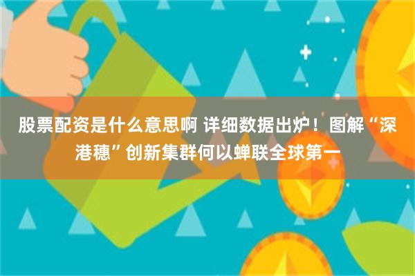 股票配资是什么意思啊 详细数据出炉！图解“深港穗”创新集群何以蝉联全球第一