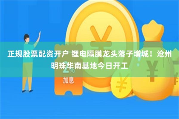 正规股票配资开户 锂电隔膜龙头落子增城！沧州明珠华南基地今日开工