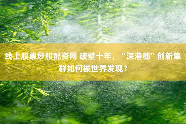 线上股票炒股配资网 破壁十年，“深港穗”创新集群如何被世界发现？