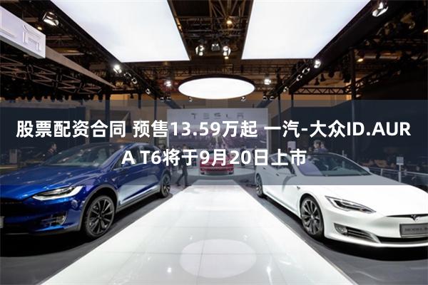 股票配资合同 预售13.59万起 一汽-大众ID.AURA T6将于9月20日上市