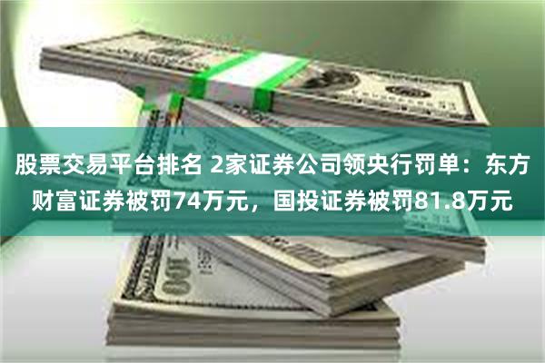 股票交易平台排名 2家证券公司领央行罚单：东方财富证券被罚74万元，国投证券被罚81.8万元