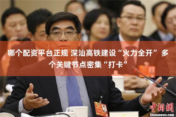 哪个配资平台正规 深汕高铁建设“火力全开” 多个关键节点密集“打卡”