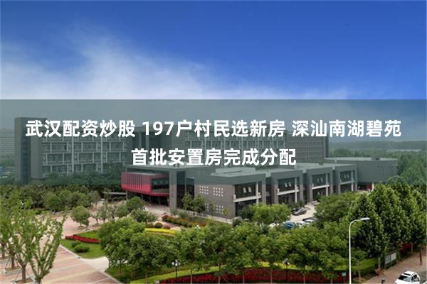 武汉配资炒股 197户村民选新房 深汕南湖碧苑首批安置房完成分配