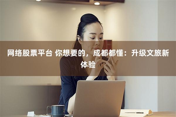 网络股票平台 你想要的，成都都懂：升级文旅新体验