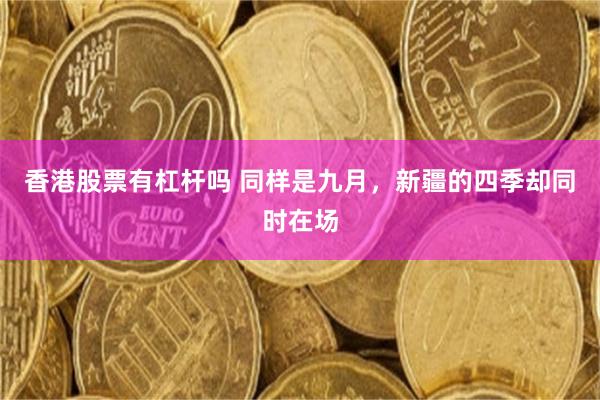 香港股票有杠杆吗 同样是九月，新疆的四季却同时在场