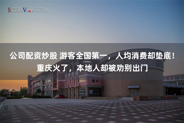 公司配资炒股 游客全国第一，人均消费却垫底！重庆火了，本地人却被劝别出门