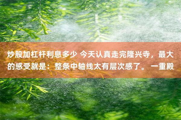 炒股加杠杆利息多少 今天认真走完隆兴寺，最大的感受就是：整条中轴线太有层次感了。 一重殿