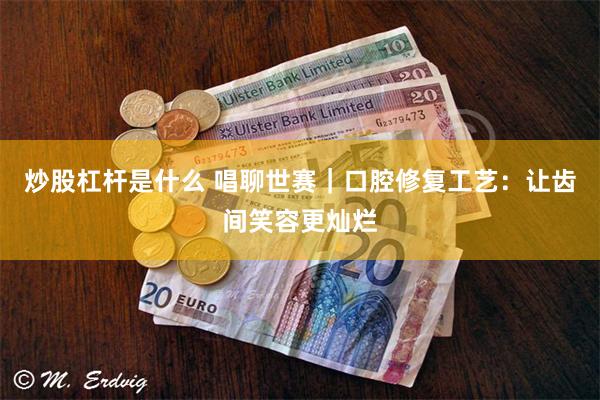 炒股杠杆是什么 唱聊世赛｜口腔修复工艺：让齿间笑容更灿烂