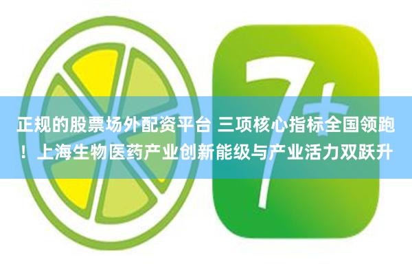 正规的股票场外配资平台 三项核心指标全国领跑！上海生物医药产业创新能级与产业活力双跃升