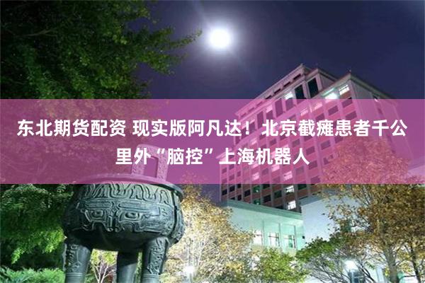 东北期货配资 现实版阿凡达！北京截瘫患者千公里外“脑控”上海机器人