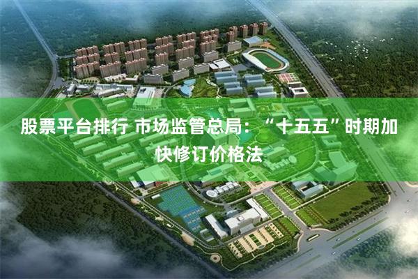 股票平台排行 市场监管总局：“十五五”时期加快修订价格法