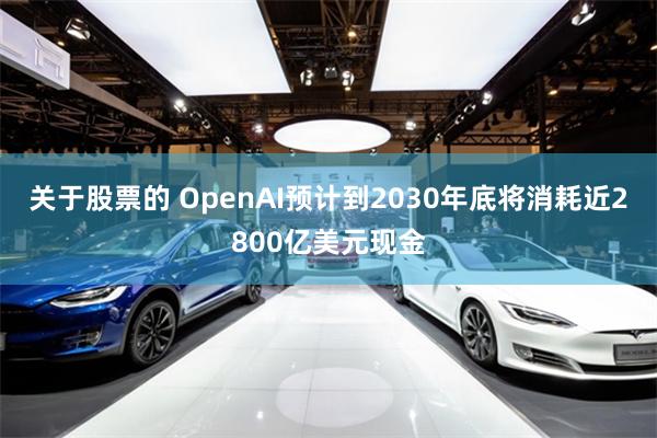 关于股票的 OpenAI预计到2030年底将消耗近2800亿美元现金