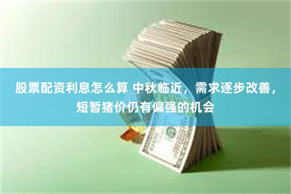 股票配资利息怎么算 中秋临近，需求逐步改善，短暂猪价仍有偏强的机会