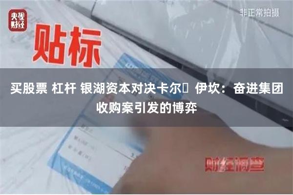 买股票 杠杆 银湖资本对决卡尔・伊坎：奋进集团收购案引发的博弈