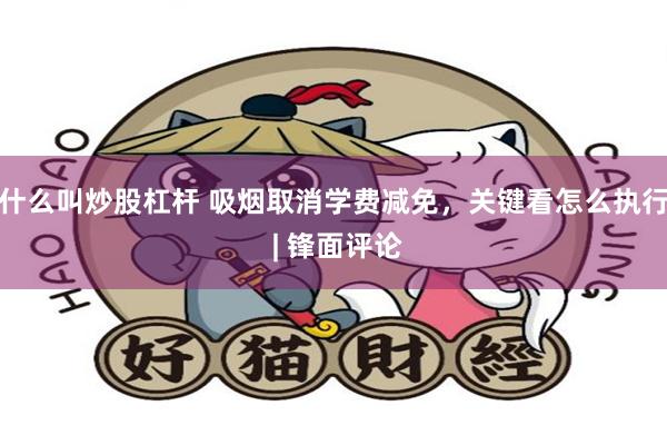 什么叫炒股杠杆 吸烟取消学费减免，关键看怎么执行 | 锋面评论