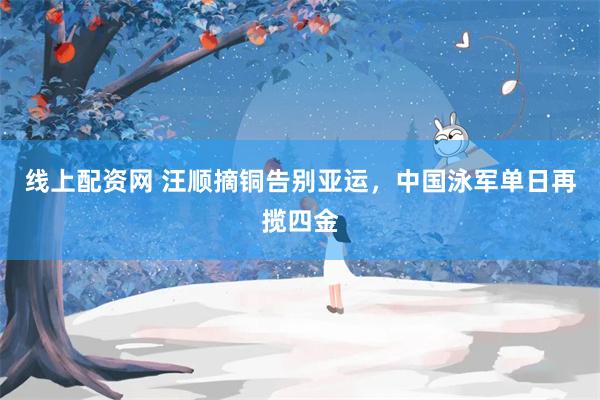 线上配资网 汪顺摘铜告别亚运，中国泳军单日再揽四金