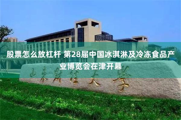 股票怎么放杠杆 第28届中国冰淇淋及冷冻食品产业博览会在津开幕