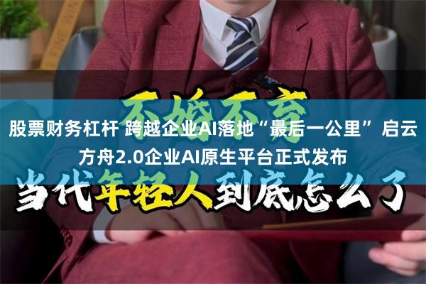 股票财务杠杆 跨越企业AI落地“最后一公里” 启云方舟2.0企业AI原生平台正式发布