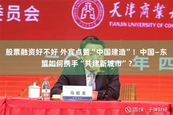 股票融资好不好 外宾点赞“中国建造”！中国—东盟如何携手“共建新城市”？