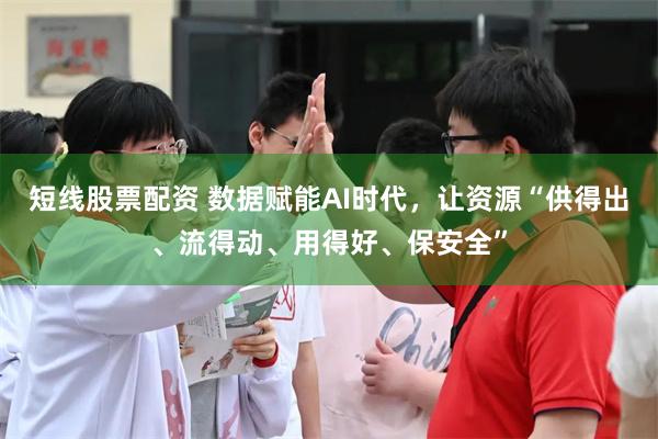 短线股票配资 数据赋能AI时代，让资源“供得出、流得动、用得好、保安全”