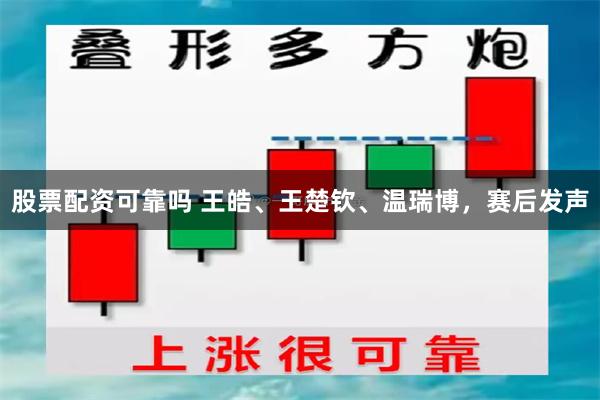 股票配资可靠吗 王皓、王楚钦、温瑞博，赛后发声