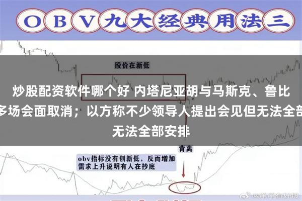 炒股配资软件哪个好 内塔尼亚胡与马斯克、鲁比奥等多场会面取消；以方称不少领导人提出会见但无法全部安排