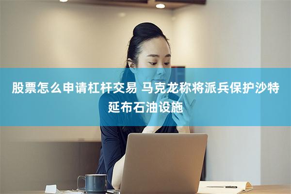 股票怎么申请杠杆交易 马克龙称将派兵保护沙特延布石油设施