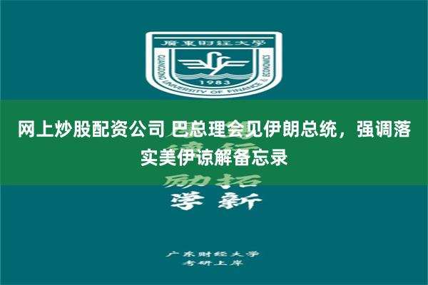 网上炒股配资公司 巴总理会见伊朗总统，强调落实美伊谅解备忘录