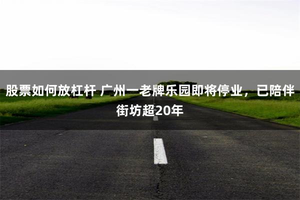 股票如何放杠杆 广州一老牌乐园即将停业，已陪伴街坊超20年