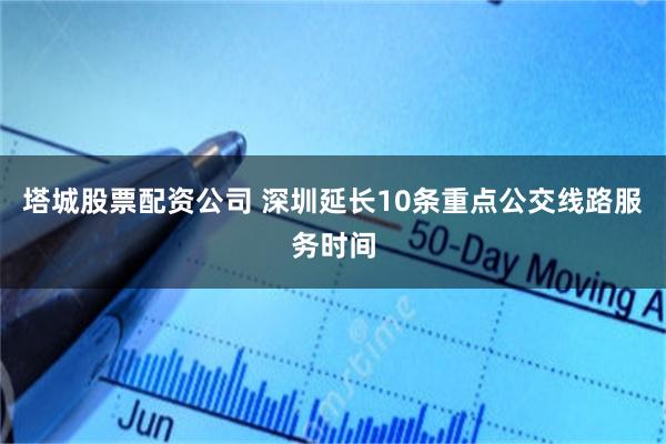 塔城股票配资公司 深圳延长10条重点公交线路服务时间