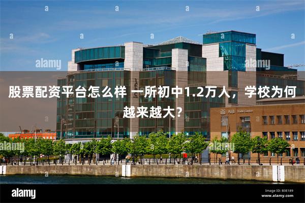 股票配资平台怎么样 一所初中1.2万人，学校为何越来越大？