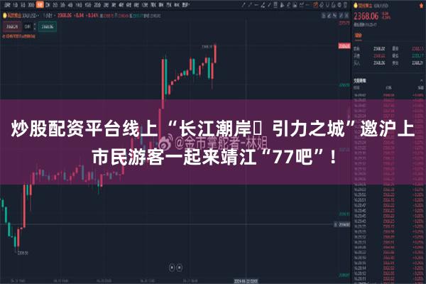 炒股配资平台线上 “长江潮岸・引力之城”邀沪上市民游客一起来靖江“77吧”！