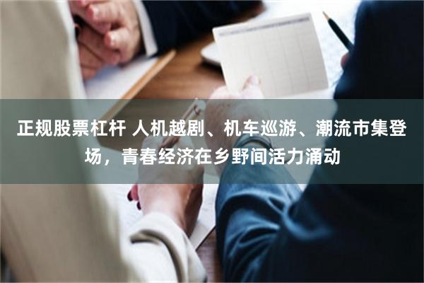 正规股票杠杆 人机越剧、机车巡游、潮流市集登场，青春经济在乡野间活力涌动