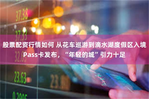 股票配资行情如何 从花车巡游到滴水湖度假区入境Pass卡发布，“年轻的城”引力十足