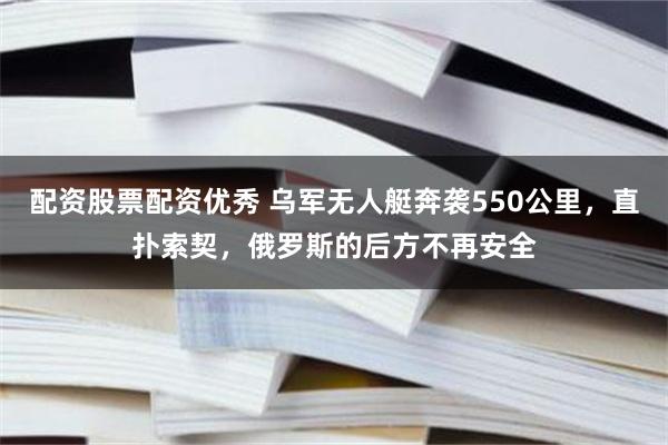 配资股票配资优秀 乌军无人艇奔袭550公里，直扑索契，俄罗斯的后方不再安全