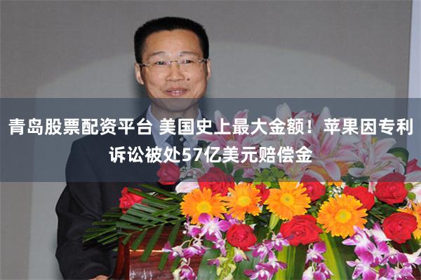 青岛股票配资平台 美国史上最大金额！苹果因专利诉讼被处57亿美元赔偿金