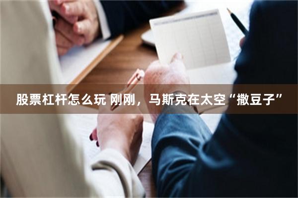 股票杠杆怎么玩 刚刚，马斯克在太空“撒豆子”