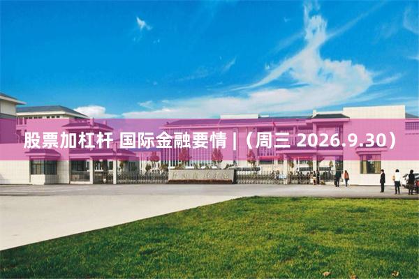 股票加杠杆 国际金融要情 |（周三 2026.9.30）