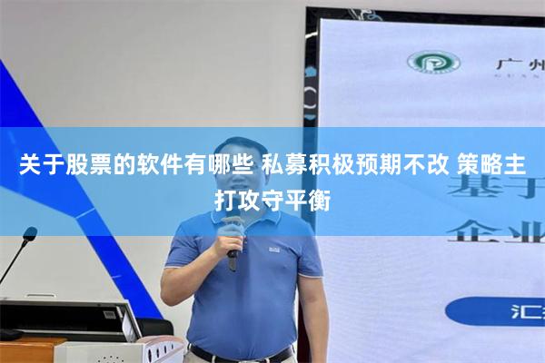 关于股票的软件有哪些 私募积极预期不改 策略主打攻守平衡