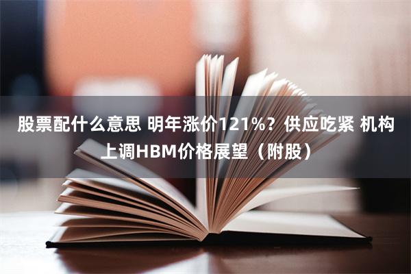 股票配什么意思 明年涨价121%？供应吃紧 机构上调HBM价格展望（附股）