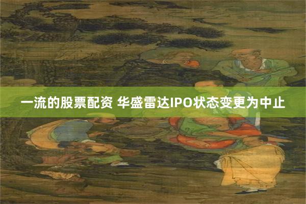 一流的股票配资 华盛雷达IPO状态变更为中止