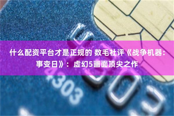什么配资平台才是正规的 数毛社评《战争机器：事变日》：虚幻5画面顶尖之作