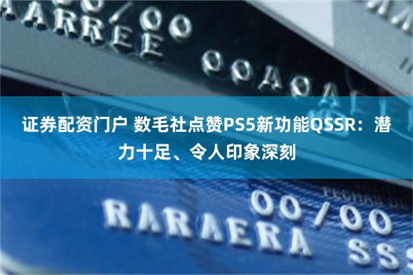 证券配资门户 数毛社点赞PS5新功能QSSR：潜力十足、令人印象深刻