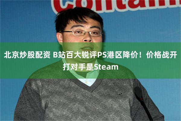 北京炒股配资 B站百大锐评PS港区降价！价格战开打对手是Steam
