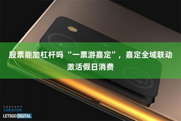 股票能加杠杆吗 “一票游嘉定”，嘉定全域联动激活假日消费