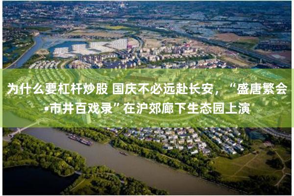 为什么要杠杆炒股 国庆不必远赴长安，“盛唐繁会•市井百戏录”在沪郊廊下生态园上演