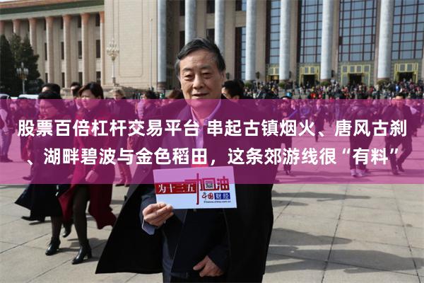 股票百倍杠杆交易平台 串起古镇烟火、唐风古刹、湖畔碧波与金色稻田，这条郊游线很“有料”