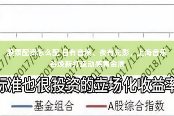 股票配资怎么配 日有音浪、夜有光影，上海音乐谷焕新打造动感黄金周