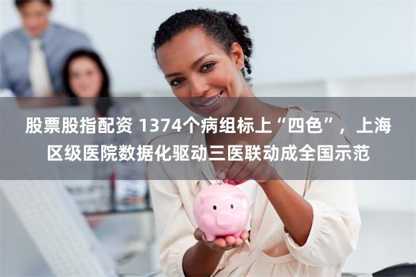 股票股指配资 1374个病组标上“四色”，上海区级医院数据化驱动三医联动成全国示范