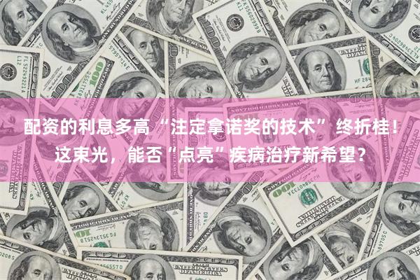 配资的利息多高 “注定拿诺奖的技术” 终折桂！这束光，能否“点亮”疾病治疗新希望？